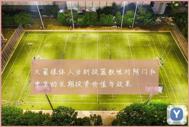 火箭媒体人分析投篮教练对阿门和申京的长期投资价值与效果