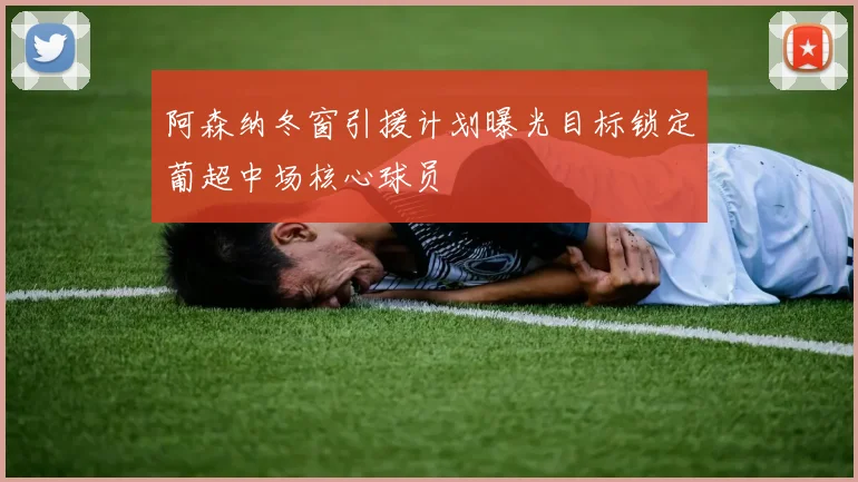 阿森纳冬窗引援计划曝光目标锁定葡超中场核心球员