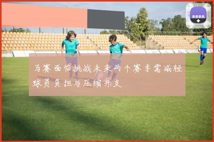 马赛面临挑战未来两个赛季需减轻球员负担与压缩开支