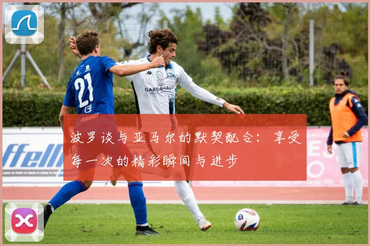 波罗谈与亚马尔的默契配合：享受每一次的精彩瞬间与进步