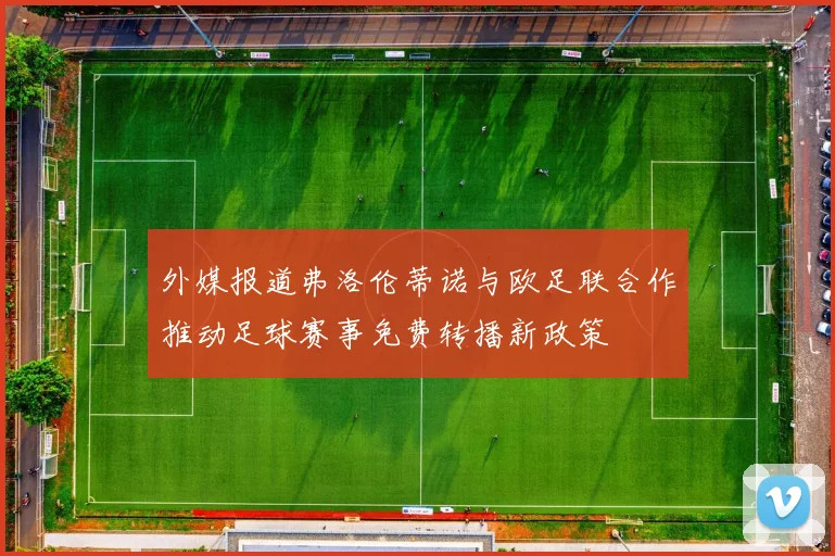 外媒报道弗洛伦蒂诺与欧足联合作推动足球赛事免费转播新政策