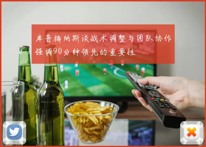 库普梅纳斯谈战术调整与团队协作强调90分钟领先的重要性