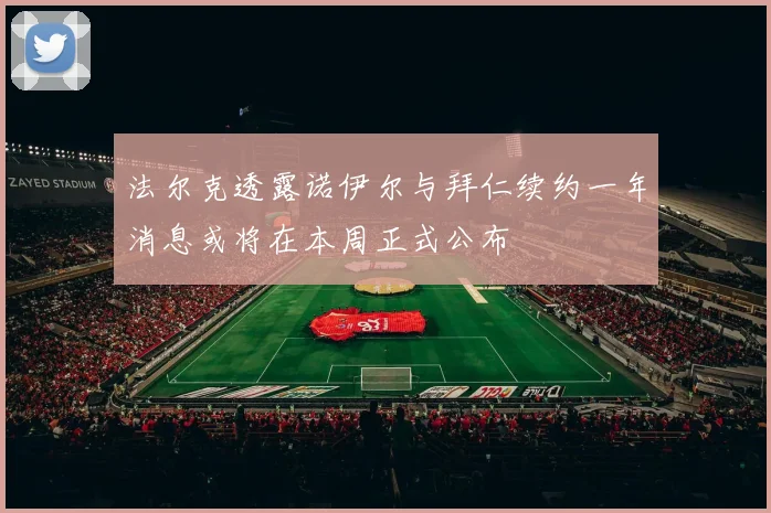 法尔克透露诺伊尔与拜仁续约一年消息或将在本周正式公布