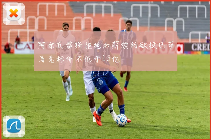 阿尔瓦雷斯拒绝加薪续约欲投巴萨马竞标价不低于15亿