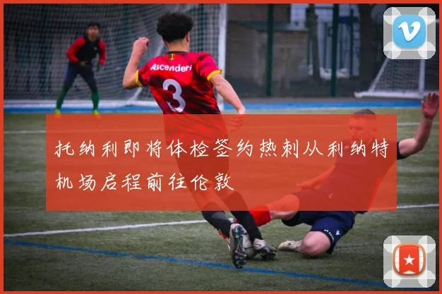托纳利即将体检签约热刺从利纳特机场启程前往伦敦
