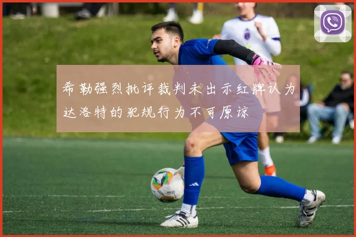 希勒强烈批评裁判未出示红牌认为达洛特的犯规行为不可原谅