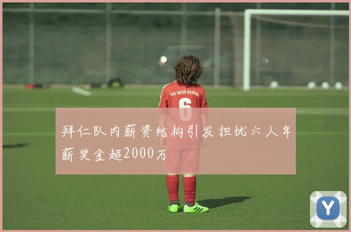 拜仁队内薪资结构引发担忧六人年薪奖金超2000万