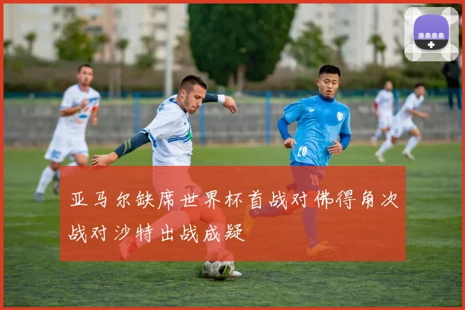 亚马尔缺席世界杯首战对佛得角次战对沙特出战成疑