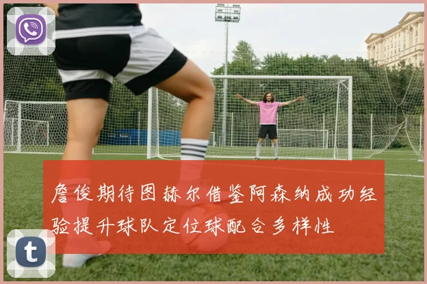 詹俊期待图赫尔借鉴阿森纳成功经验提升球队定位球配合多样性