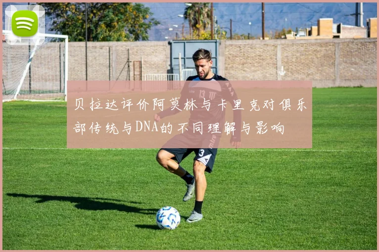 贝拉达评价阿莫林与卡里克对俱乐部传统与DNA的不同理解与影响