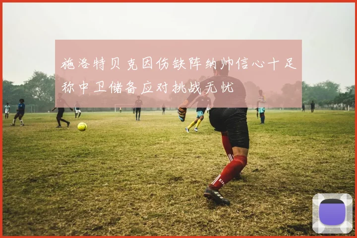 施洛特贝克因伤缺阵纳帅信心十足称中卫储备应对挑战无忧