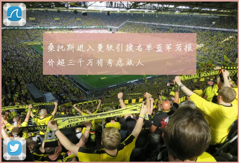 桑托斯进入曼联引援名单蓝军若报价超三千万将考虑放人