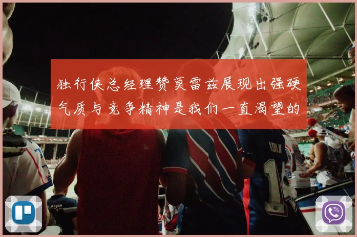 独行侠总经理赞莫雷兹展现出强硬气质与竞争精神是我们一直渴望的特质
