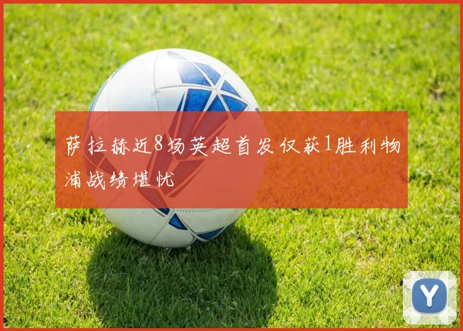 萨拉赫近8场英超首发仅获1胜利物浦战绩堪忧