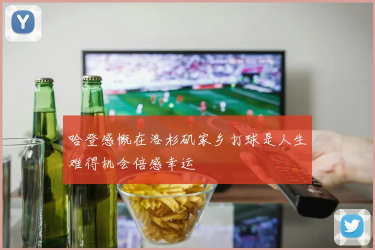 哈登感慨在洛杉矶家乡打球是人生难得机会倍感幸运