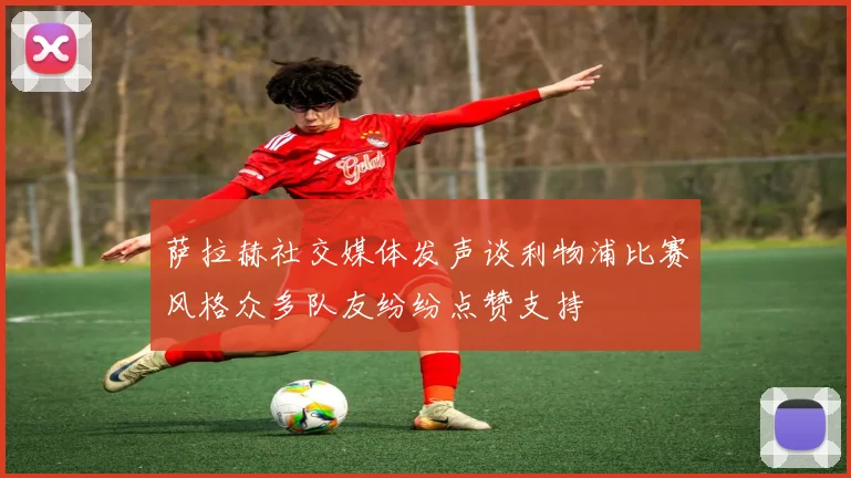 萨拉赫社交媒体发声谈利物浦比赛风格众多队友纷纷点赞支持