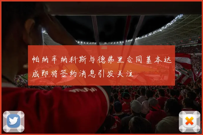 帕纳辛纳科斯与德弗里合同基本达成即将签约消息引发关注