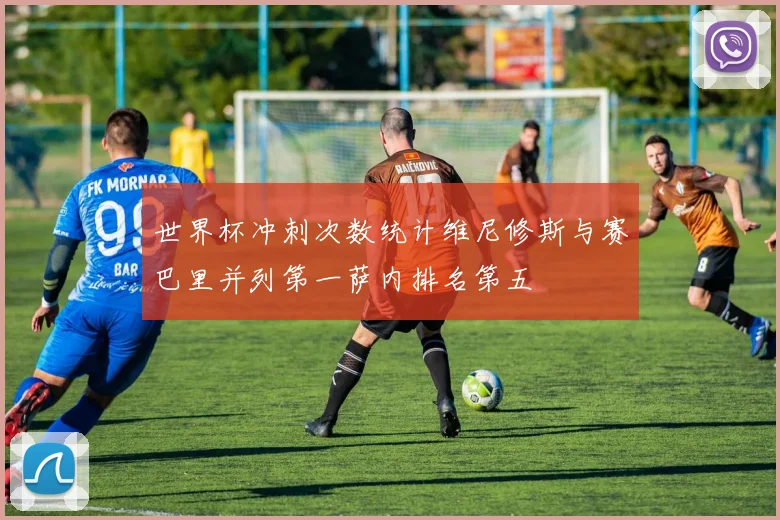 世界杯冲刺次数统计维尼修斯与赛巴里并列第一萨内排名第五