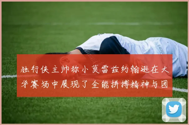 独行侠主帅称小莫雷兹约翰逊在大学赛场中展现了全能拼搏精神与团队奉献精神