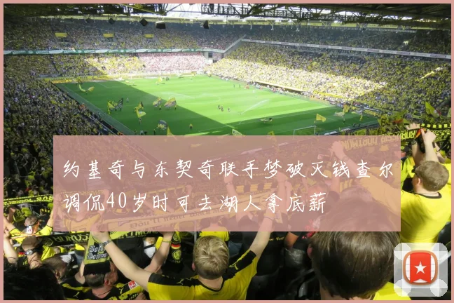 约基奇与东契奇联手梦破灭钱查尔调侃40岁时可去湖人拿底薪