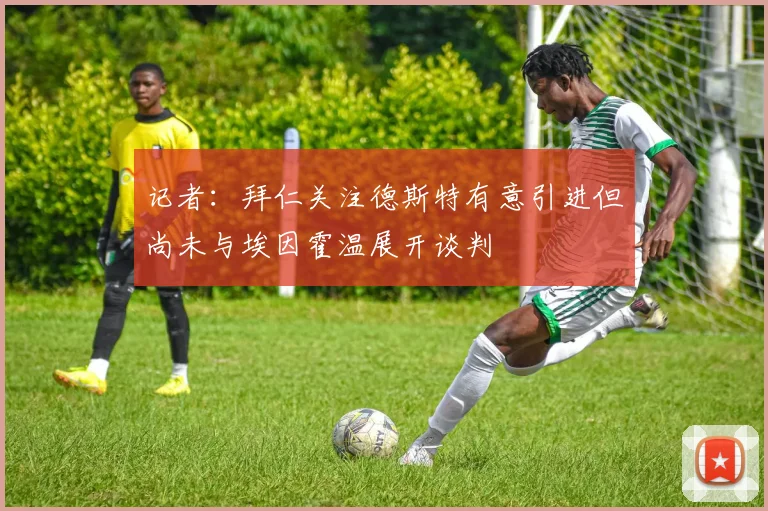 记者：拜仁关注德斯特有意引进但尚未与埃因霍温展开谈判