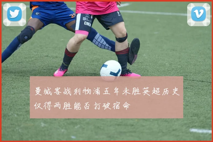 曼城客战利物浦五年未胜英超历史仅得两胜能否打破宿命
