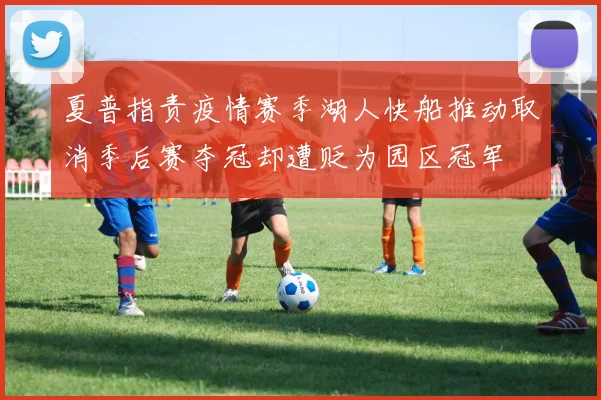 夏普指责疫情赛季湖人快船推动取消季后赛夺冠却遭贬为园区冠军
