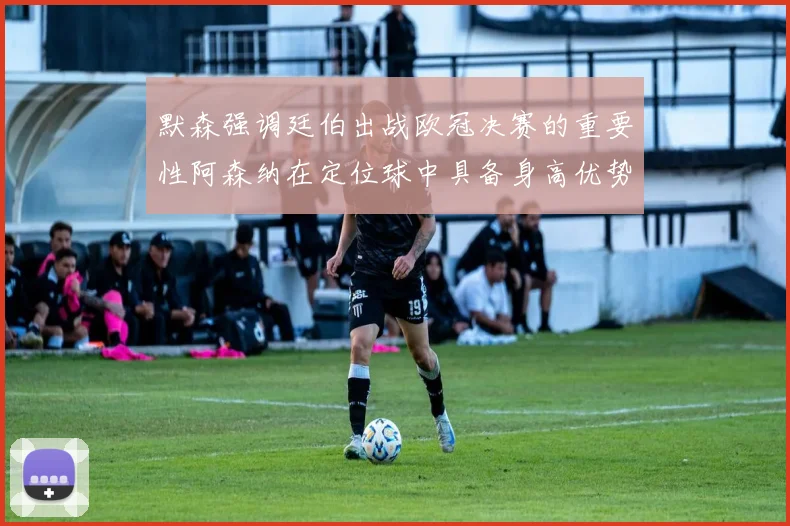 默森强调廷伯出战欧冠决赛的重要性阿森纳在定位球中具备身高优势